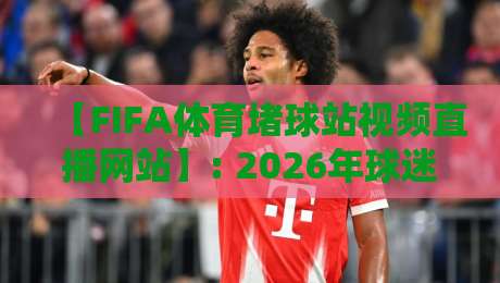 【FIFA体育堵球站视频直播网站】: 2026年球迷必看的观赛新选择