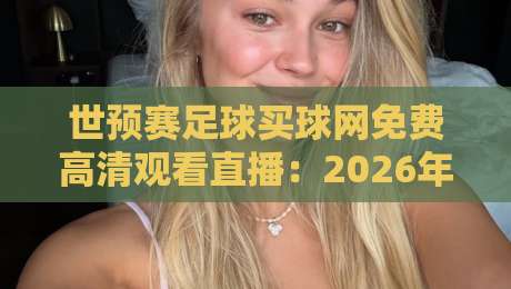 世预赛足球买球网免费高清观看直播：2026年球迷必看的观赛攻略与隐藏技巧