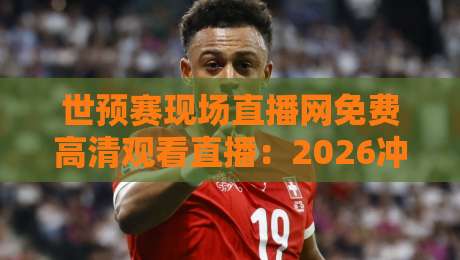世预赛现场直播网免费高清观看直播：2026冲刺世界杯，这5个渠道别错过