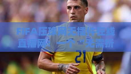 FIFA压球网无插件在线直播网：一个“无需折腾”的看球新选择