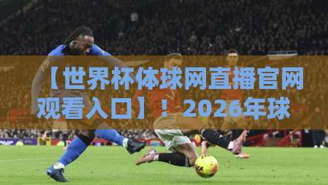 【世界杯体球网直播官网观看入口】！2026年球迷必收藏的高清观赛指南