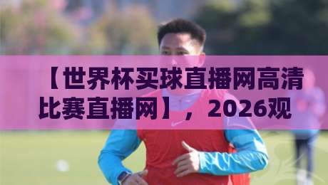 【世界杯买球直播网高清比赛直播网】，2026观赛首选平台推荐