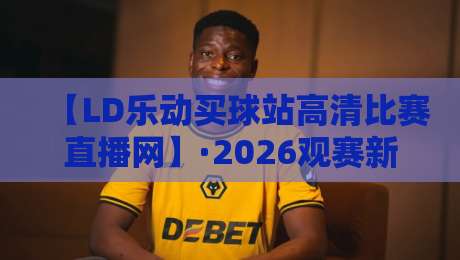 【LD乐动买球站高清比赛直播网】·2026观赛新体验：高清不卡顿的秘诀