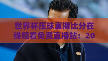 世界杯压球直播比分在线观看免费直播站：2026年球迷必备神器