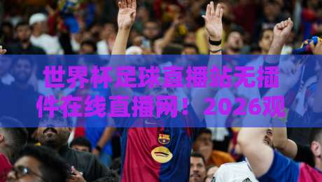 世界杯足球直播站无插件在线直播网！2026观赛神器实测推荐
