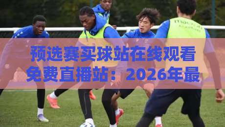 预选赛买球站在线观看免费直播站：2026年最新观赛指南与避坑攻略