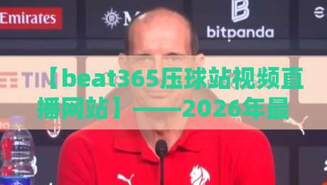 【beat365压球站视频直播网站】——2026年最全体育赛事直播指南