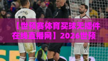 【世预赛体育买球无插件在线直播网】2026世预赛观赛指南：这3个“无插件”看球套路你试过吗？
