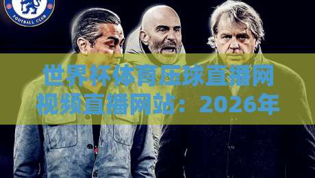 世界杯体育压球直播网视频直播网站：2026年球迷必收藏的观赛神器与使用攻略