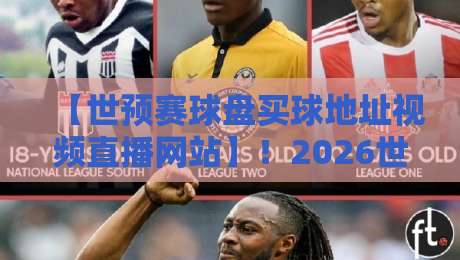 【世预赛球盘买球地址视频直播网站】！2026世预赛观赛与赔率分析全指南