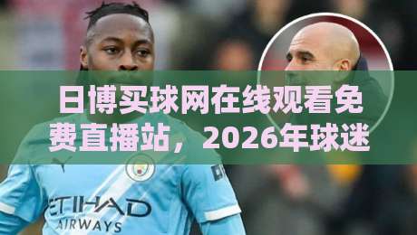 日博买球网在线观看免费直播站，2026年球迷的观赛新选择！