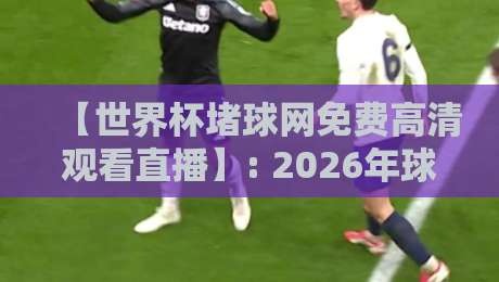 【世界杯堵球网免费高清观看直播】: 2026年球迷必收的4个秘诀，熬夜党再也不怕卡顿