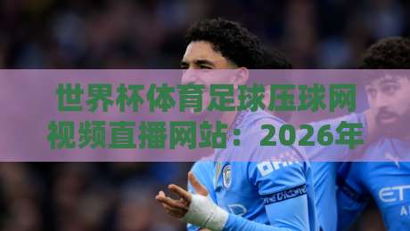 世界杯体育足球压球网视频直播网站：2026年观赛新选择（世界杯体育足球压球网视频直播网站）