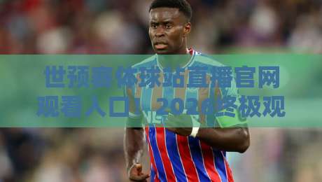 世预赛体球站直播官网观看入口！2026终极观赛指南