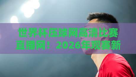 世界杯压球网高清比赛直播网！2026年观赛新姿势：高清直播还能这么玩？