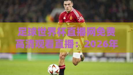 足球世界杯直播网免费高清观看直播：2026年球迷必备的五大神器！