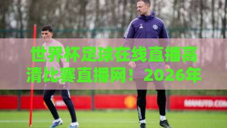世界杯足球在线直播高清比赛直播网！2026年看球新姿势