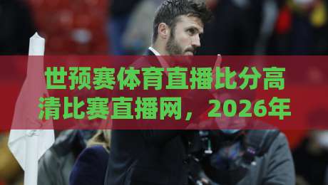 世预赛体育直播比分高清比赛直播网，2026年看球赛的硬核指南