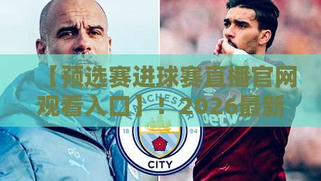 【预选赛进球赛直播官网观看入口】！2026最新观赛指南与官方入口汇总