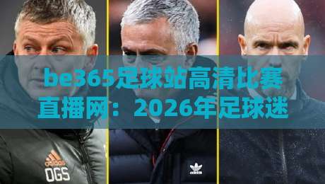 be365足球站高清比赛直播网：2026年足球迷必备的高清观赛指南、实测体验与独家技巧分享