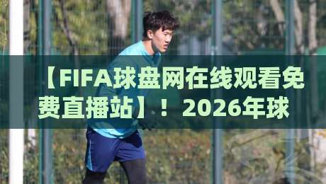 【FIFA球盘网在线观看免费直播站】！2026年球迷必知的五大观赛新趋势