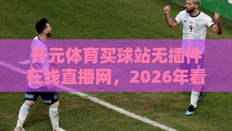 开元体育买球站无插件在线直播网,2026年看球新选择? 开元体育买球站无插件在线直播网,2026年看球新选择?