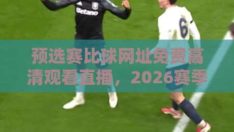 预选赛比球网址免费高清观看直播，2026赛季这些渠道你不能错过！
