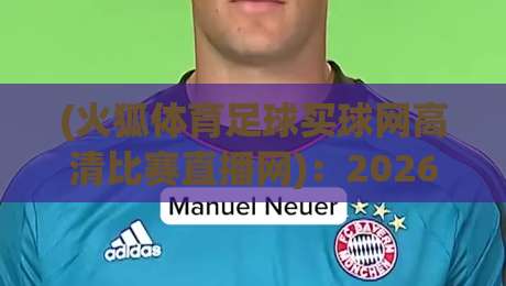 (火狐体育足球买球网高清比赛直播网)：2026年球迷最该收藏的观赛平台