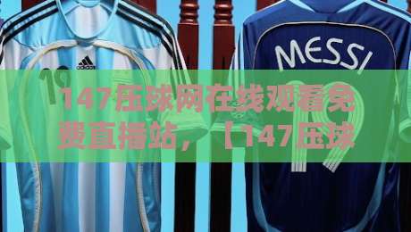 147压球网在线观看免费直播站,【147压球网在线观看免费直播站】2026观赛指南与深度体验 147压球网在线观看免费直播站,【147压球网在线观看免费直播站】2026观赛指南与深度体验