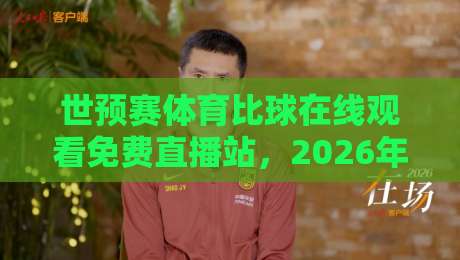世预赛体育比球在线观看免费直播站，2026年看球必备指南！