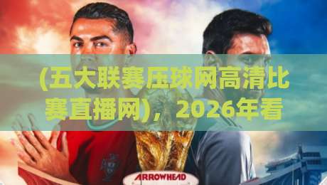 (五大联赛压球网高清比赛直播网)，2026年看球新姿势你get了吗？