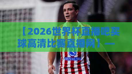 【2026世界杯直播吧买球高清比赛直播网】——球迷看球全攻略：从赛程到高清源，一篇说透