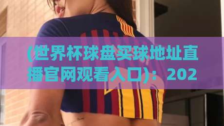 (世界杯球盘买球地址直播官网观看入口)：2026年球迷不可错过的终极指南