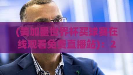 (美加墨世界杯买球赛在线观看免费直播站):2026年必看的观赛渠道与避坑指南 (美加墨世界杯买球赛在线观看免费直播站):2026年必看的观赛渠道与避坑指南