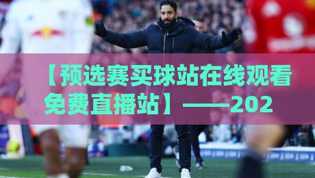 【预选赛买球站在线观看免费直播站】——2026世预赛观赛指南与避坑攻略