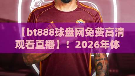 【bt888球盘网免费高清观看直播】！2026年体育迷必备的免费观赛神器