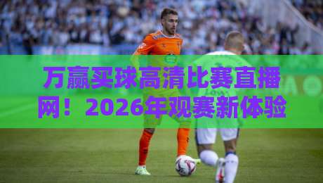 万赢买球高清比赛直播网!2026年观赛新体验,高清流畅永不卡顿? 万赢买球高清比赛直播网!2026年观赛新体验,高清流畅永不卡顿?