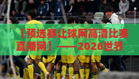 【预选赛让球网高清比赛直播网】——2026世界杯预选赛观赛指南与实用技巧 【预选赛让球网高清比赛直播网】——2026世界杯预选赛观赛指南与实用技巧