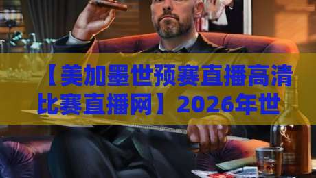 【美加墨世预赛直播高清比赛直播网】2026年世预赛观赛指南：高清比赛直播网哪里看？看这里就对了！