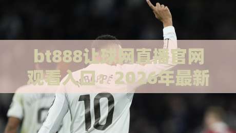 bt888让球网直播官网观看入口:2026年最新观赛指南与实用技巧 bt888让球网直播官网观看入口:2026年最新观赛指南与实用技巧