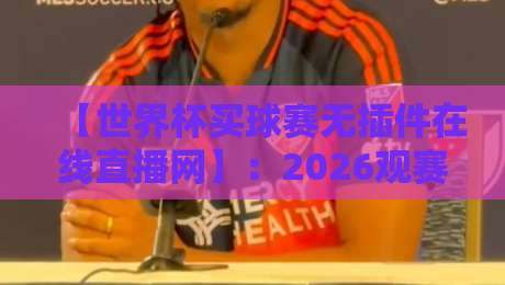 【世界杯买球赛无插件在线直播网】:2026观赛新选择,高清流畅不卡顿! 【世界杯买球赛无插件在线直播网】:2026观赛新选择,高清流畅不卡顿!