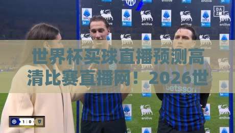 世界杯买球直播预测高清比赛直播网！2026世界杯观赛指南：如何找到靠谱的高清直播与实时预测？
