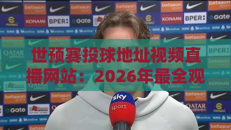 世预赛投球地址视频直播网站：2026年最全观赛指南（世预赛投球地址）