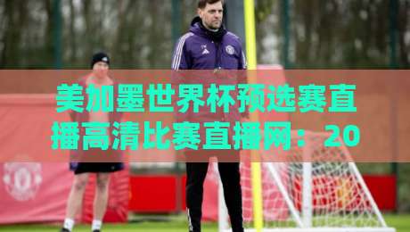 美加墨世界杯预选赛直播高清比赛直播网:2026年最全观赛指南,告别卡顿! 美加墨世界杯预选赛直播高清比赛直播网:2026年最全观赛指南,告别卡顿!