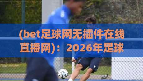 (bet足球网无插件在线直播网):2026年足球迷必备的观赛神器,无插件高清流畅体验 (bet足球网无插件在线直播网):2026年足球迷必备的观赛神器,无插件高清流畅体验