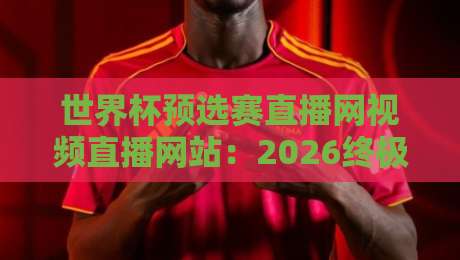 世界杯预选赛直播网视频直播网站：2026终极观赛指南（世界杯预选赛直播网视频直播网站）