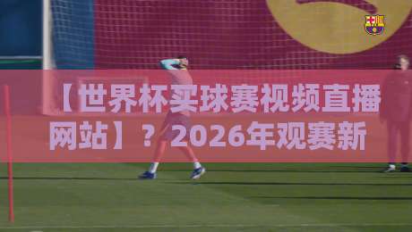 【世界杯买球赛视频直播网站】?2026年观赛新姿势:高清流畅不卡顿的秘诀 【世界杯买球赛视频直播网站】?2026年观赛新姿势:高清流畅不卡顿的秘诀