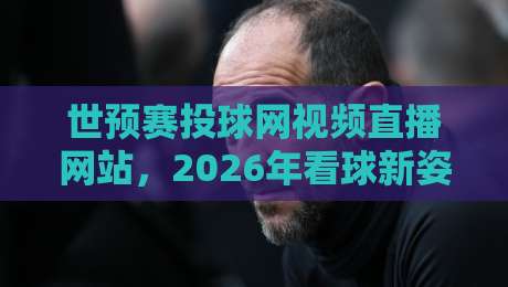 世预赛投球网视频直播网站，2026年看球新姿势？