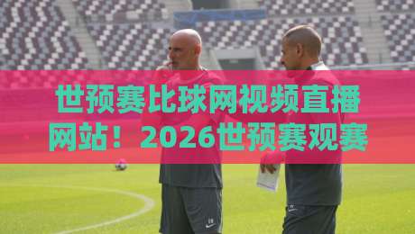 世预赛比球网视频直播网站！2026世预赛观赛全攻略（比球网）