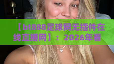 【bt888足球网无插件在线直播网】：2026年看球新姿势，高清流畅还能这样玩？